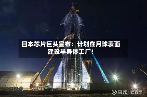 日本芯片巨头宣布:计划在月球表面建设半导体工厂!-第3张图片