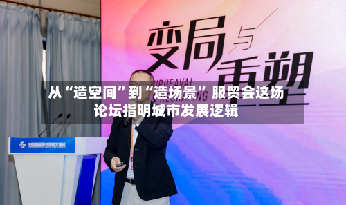 从“造空间”到“造场景” 服贸会这场论坛指明城市发展逻辑