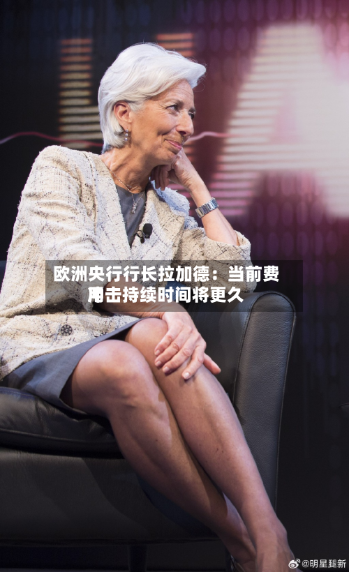 欧洲央行行长拉加德：当前费用冲击持续时间将更久
