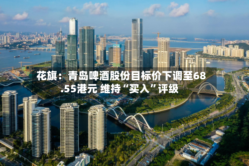 花旗：青岛啤酒股份目标价下调至68.55港元 维持“买入”评级-第2张图片