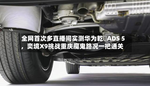 全网首次多直播间实测华为乾崑ADS 5，奕境X9挑战重庆魔鬼路况一把通关-第2张图片