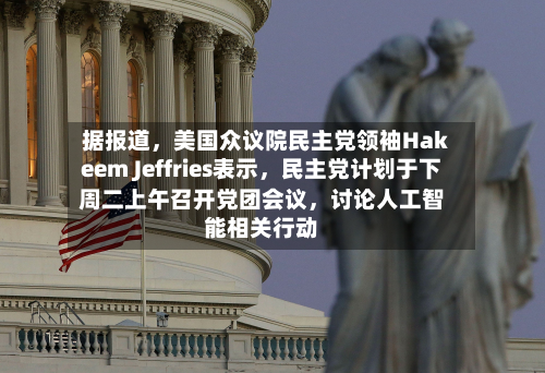 据报道，美国众议院民主党领袖Hakeem Jeffries表示，民主党计划于下周二上午召开党团会议，讨论人工智能相关行动