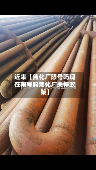 近来【焦化厂限号吗现在限号吗焦化厂关停政策】