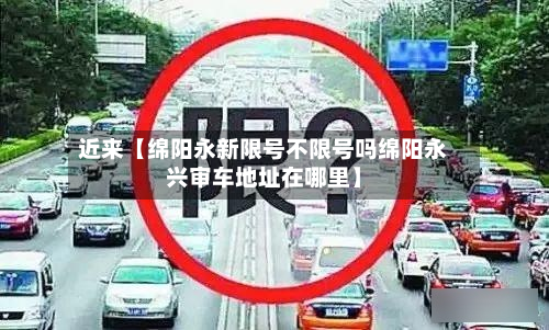 近来【绵阳永新限号不限号吗绵阳永兴审车地址在哪里】
