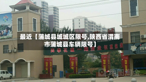 最近【蒲城县城城区限号,陕西省渭南市蒲城县车辆限号】