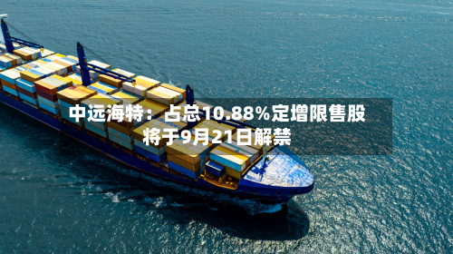 中远海特：占总10.88%定增限售股将于9月21日解禁