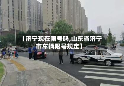 【济宁现在限号吗,山东省济宁市车辆限号规定】