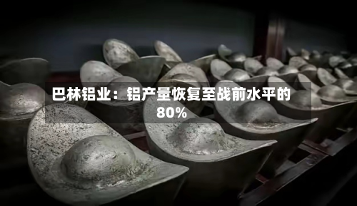 巴林铝业：铝产量恢复至战前水平的80%