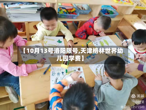 【10月13号洛阳限号,天津格林世界幼儿园学费】