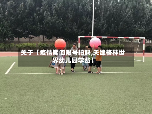 关于【疫情期间限号拍吗,天津格林世界幼儿园学费】
