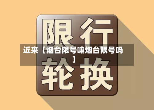 近来【烟台限号嘛烟台限号吗】
