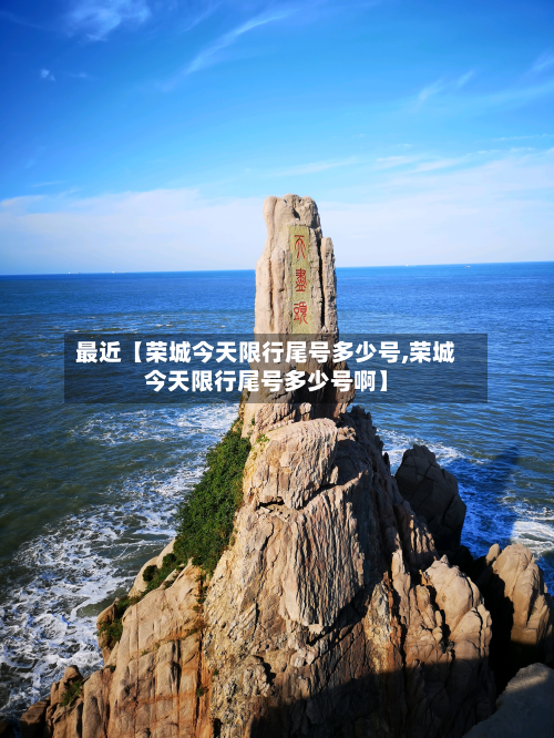 最近【荣城今天限行尾号多少号,荣城今天限行尾号多少号啊】