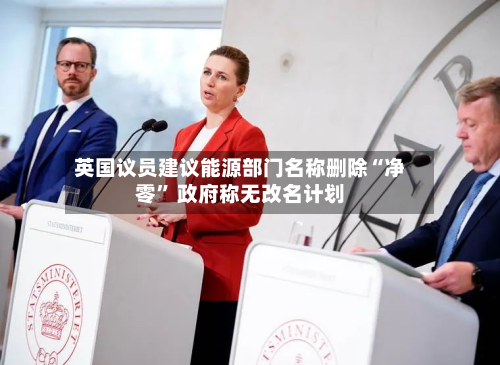 英国议员建议能源部门名称删除“净零” 政府称无改名计划-第2张图片