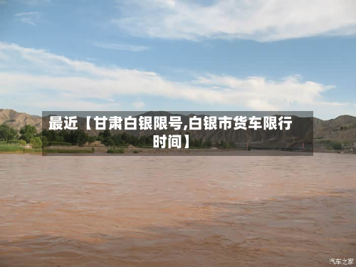 最近【甘肃白银限号,白银市货车限行时间】
