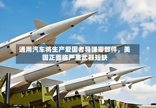 通用汽车将生产爱国者导弹零部件，美国正面临严重武器短缺