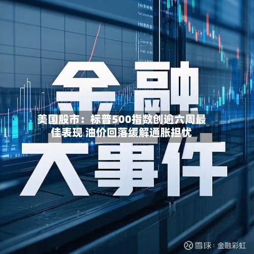 美国股市：标普500指数创逾六周最佳表现 油价回落缓解通胀担忧-第3张图片