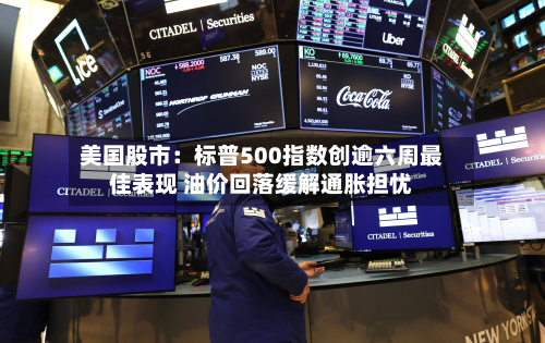 美国股市：标普500指数创逾六周最佳表现 油价回落缓解通胀担忧-第2张图片