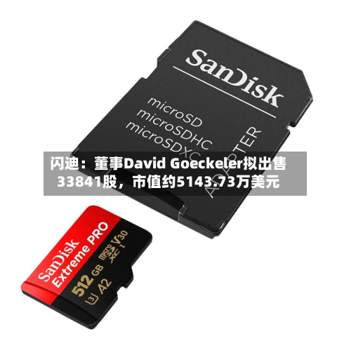 闪迪：董事David Goeckeler拟出售33841股，市值约5143.73万美元