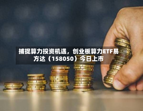 捕捉算力投资机遇，创业板算力ETF易方达（158050）今日上市-第2张图片