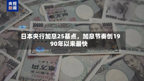 日本央行加息25基点，加息节奏创1990年以来最快-第2张图片
