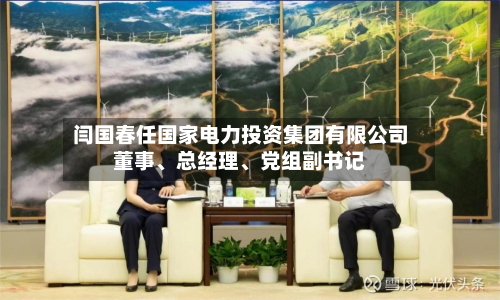 闫国春任国家电力投资集团有限公司董事、总经理、党组副书记