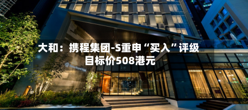 大和：携程集团-S重申“买入	”评级 目标价508港元-第1张图片