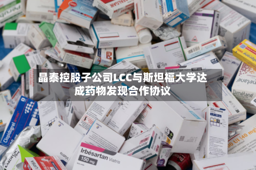 晶泰控股子公司LCC与斯坦福大学达成药物发现合作协议-第2张图片