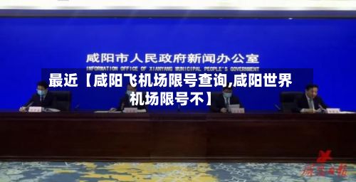 最近【咸阳飞机场限号查询,咸阳世界机场限号不】