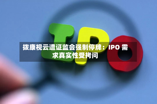 拨康视云遭证监会强制停牌：IPO 需求真实性受拷问