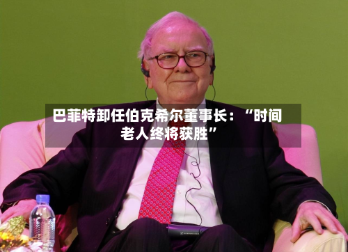 巴菲特卸任伯克希尔董事长：“时间老人终将获胜”