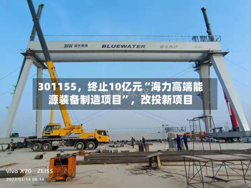 301155，终止10亿元“海力高端能源装备制造项目”，改投新项目