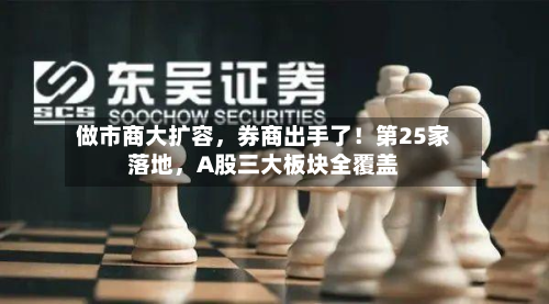 做市商大扩容，券商出手了！第25家落地，A股三大板块全覆盖