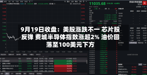 9月19日收盘：美股涨跌不一 芯片股反弹 费城半导体指数涨超2% 油价回落至100美元下方-第2张图片
