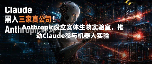 Anthropic设立实体生物实验室，推动Claude参与机器人实验-第3张图片