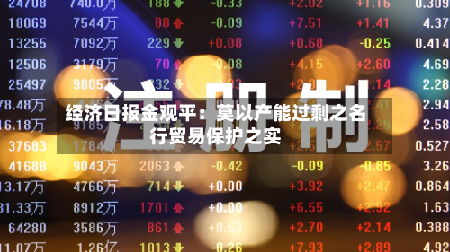 经济日报金观平：莫以产能过剩之名行贸易保护之实-第2张图片