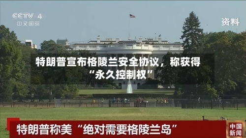 特朗普宣布格陵兰安全协议	，称获得“永久控制权”-第1张图片