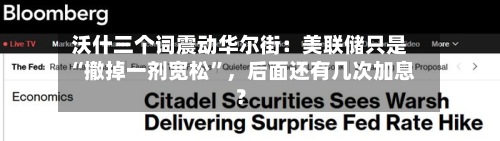 沃什三个词震动华尔街：美联储只是“撤掉一剂宽松	”，后面还有几次加息？-第3张图片