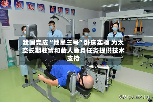 我国完成“地星三号	”卧床实验 为太空长期驻留和载人登月任务提供技术支持-第3张图片