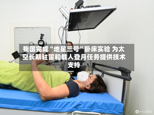 我国完成“地星三号”卧床实验 为太空长期驻留和载人登月任务提供技术支持-第2张图片