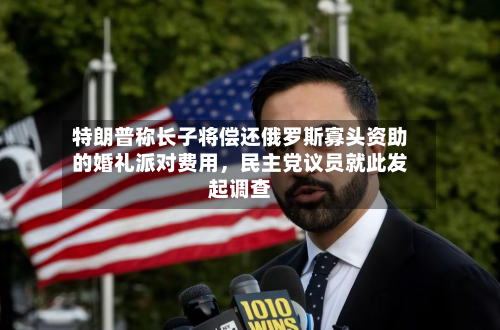 特朗普称长子将偿还俄罗斯寡头资助的婚礼派对费用，民主党议员就此发起调查