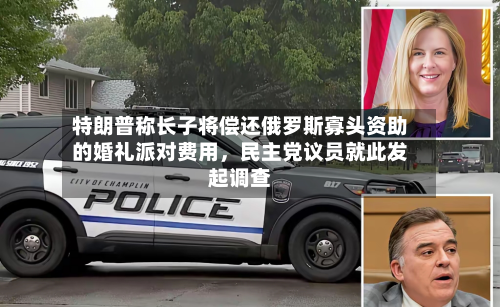 特朗普称长子将偿还俄罗斯寡头资助的婚礼派对费用，民主党议员就此发起调查-第2张图片