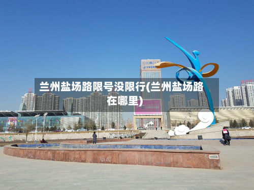 兰州盐场路限号没限行(兰州盐场路在哪里)-第2张图片