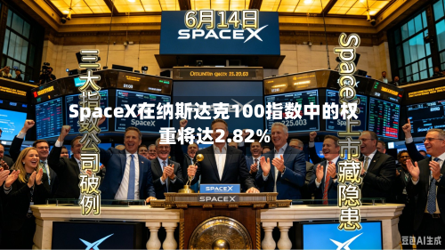 SpaceX在纳斯达克100指数中的权重将达2.82%