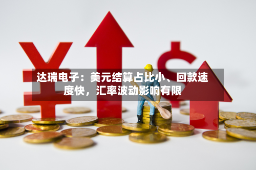 达瑞电子：美元结算占比小、回款速度快，汇率波动影响有限-第2张图片