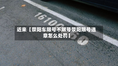 近来【荥阳车限号不限号荥阳限号违章怎么处罚】