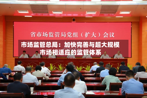市场监管总局：加快完善与超大规模市场相适应的监管体系-第2张图片