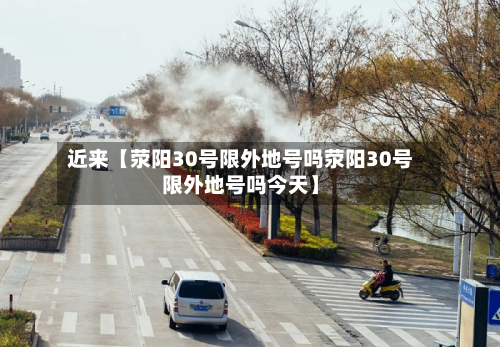 近来【荥阳30号限外地号吗荥阳30号限外地号吗今天】