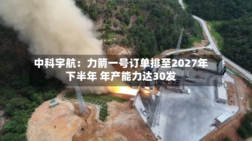 中科宇航：力箭一号订单排至2027年下半年 年产能力达30发
