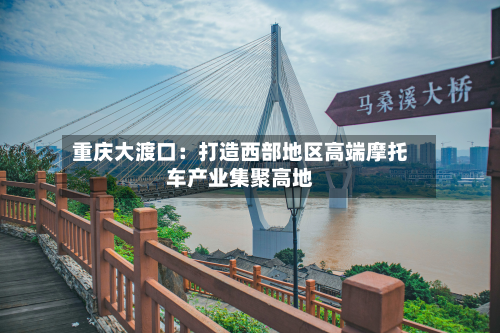 重庆大渡口：打造西部地区高端摩托车产业集聚高地