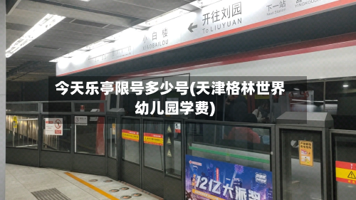 今天乐亭限号多少号(天津格林世界幼儿园学费)-第2张图片